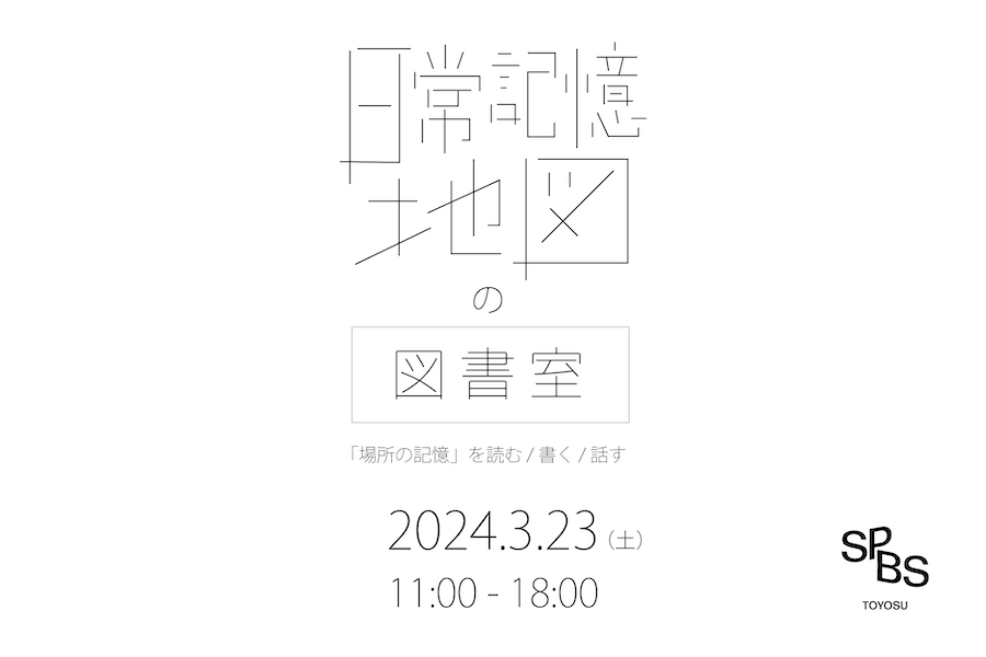 【展示＆ワークショップ】〈サトウアヤコ〉日常記憶地図の図書室──“場所の記憶”を読む／書く／話す @ SPBS TOYOSU